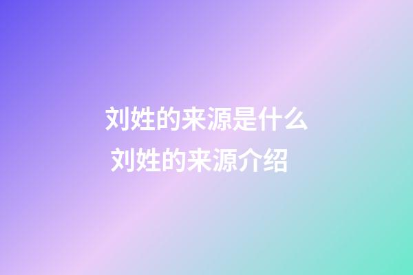刘姓的来源是什么 刘姓的来源介绍